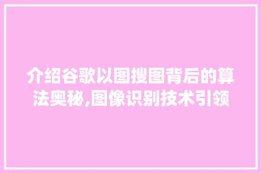 介绍谷歌以图搜图背后的算法奥秘,图像识别技术引领视觉搜索新时代_谷歌以图搜图用的什么算法