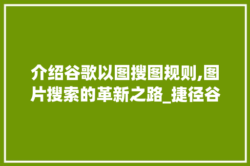 介绍谷歌以图搜图规则,图片搜索的革新之路_捷径谷歌以图搜图规则