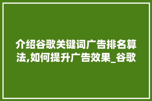 介绍谷歌关键词广告排名算法,如何提升广告效果_谷歌的关键词广告排名的算法