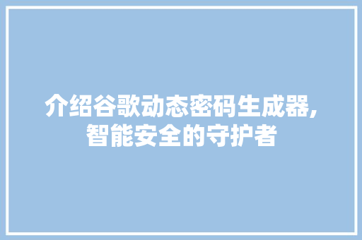 介绍谷歌动态密码生成器,智能安全的守护者