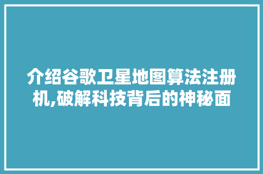 介绍谷歌卫星地图算法注册机,破解科技背后的神秘面纱