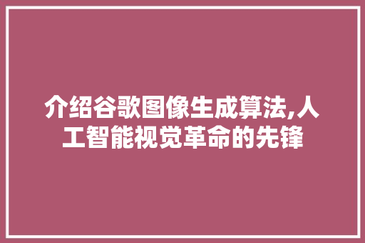 介绍谷歌图像生成算法,人工智能视觉革命的先锋