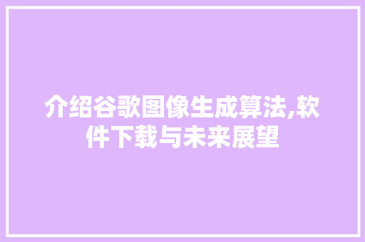 介绍谷歌图像生成算法,软件下载与未来展望
