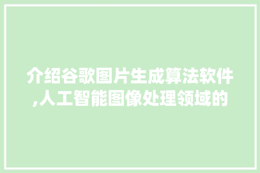 介绍谷歌图片生成算法软件,人工智能图像处理领域的璀璨明珠_谷歌图片生成算法软件有哪些