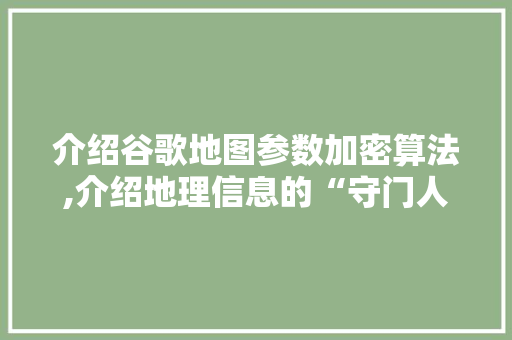 介绍谷歌地图参数加密算法,介绍地理信息的“守门人”