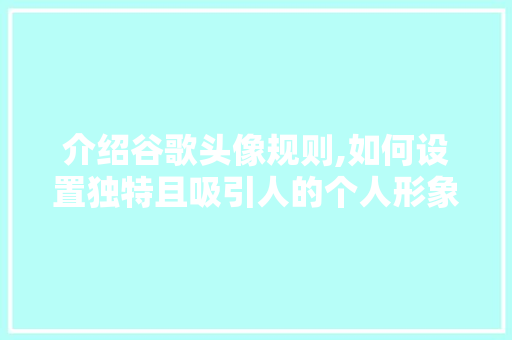 介绍谷歌头像规则,如何设置独特且吸引人的个人形象