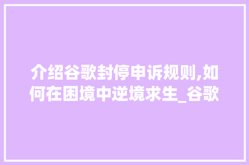 介绍谷歌封停申诉规则,如何在困境中逆境求生_谷歌封停申诉规则在哪看