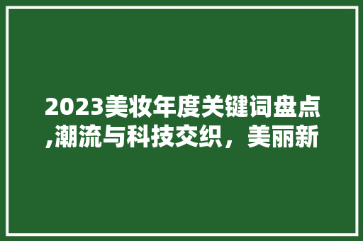 2023美妆年度关键词盘点,潮流与科技交织，美丽新篇章
