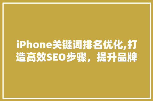 iPhone关键词排名优化,打造高效SEO步骤，提升品牌影响力