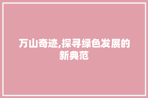 万山奇迹,探寻绿色发展的新典范