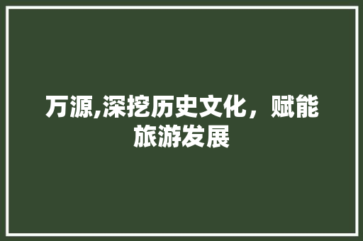 万源,深挖历史文化，赋能旅游发展