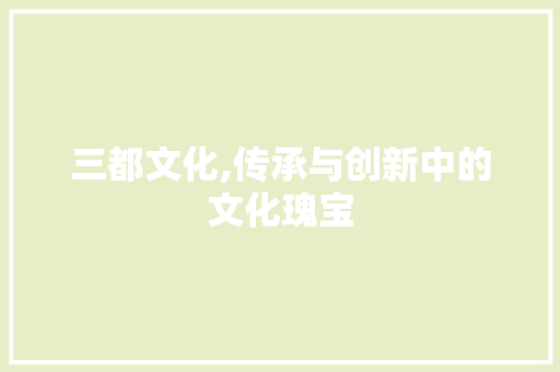 三都文化,传承与创新中的文化瑰宝