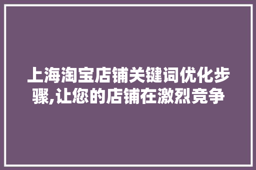 上海淘宝店铺关键词优化步骤,让您的店铺在激烈竞争中脱颖而出