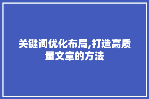 关键词优化布局,打造高质量文章的方法