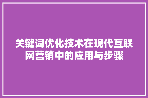 关键词优化技术在现代互联网营销中的应用与步骤