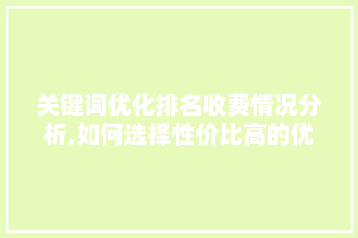 关键词优化排名收费情况分析,如何选择性价比高的优化服务
