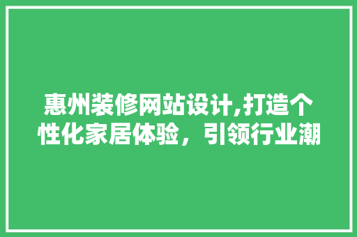 惠州装修网站设计,打造个性化家居体验，引领行业潮流