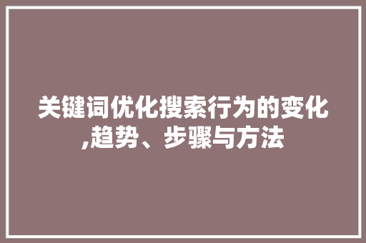 关键词优化搜索行为的变化,趋势、步骤与方法