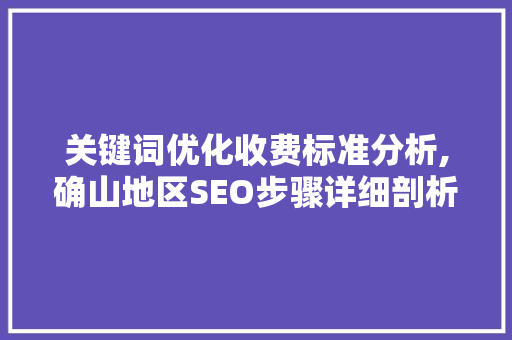 关键词优化收费标准分析,确山地区SEO步骤详细剖析