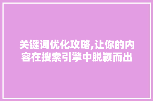 关键词优化攻略,让你的内容在搜索引擎中脱颖而出