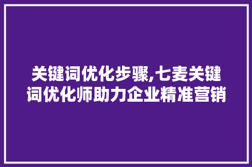 关键词优化步骤,七麦关键词优化师助力企业精准营销