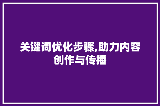关键词优化步骤,助力内容创作与传播