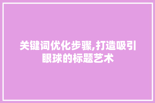 关键词优化步骤,打造吸引眼球的标题艺术