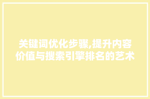 关键词优化步骤,提升内容价值与搜索引擎排名的艺术