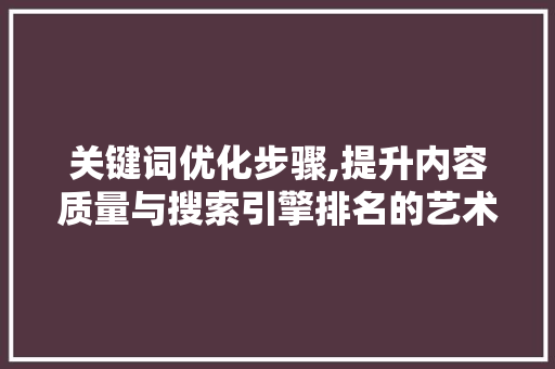 关键词优化步骤,提升内容质量与搜索引擎排名的艺术