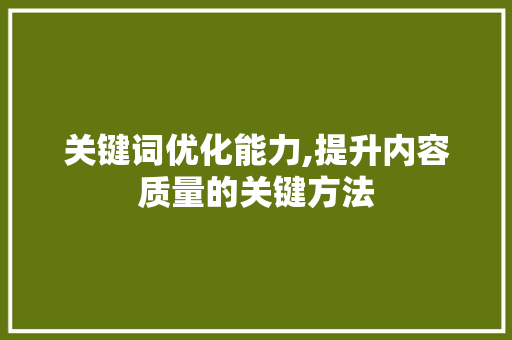 关键词优化能力,提升内容质量的关键方法