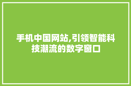 手机中国网站,引领智能科技潮流的数字窗口 响应式设计