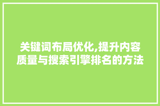 关键词布局优化,提升内容质量与搜索引擎排名的方法