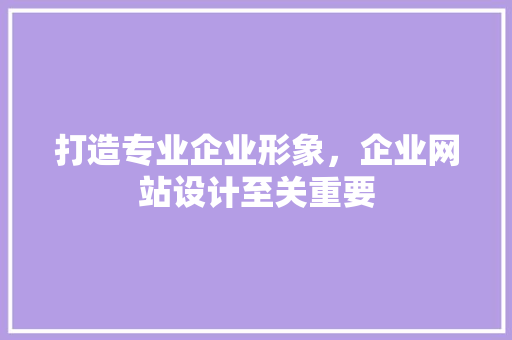 打造专业企业形象，企业网站设计至关重要 商务信函