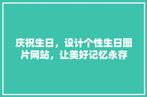 庆祝生日，设计个性生日图片网站，让美好记忆永存