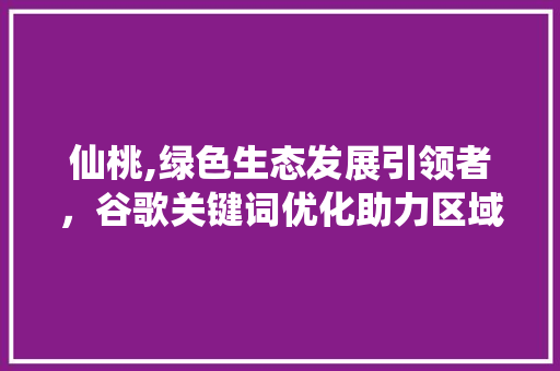 仙桃,绿色生态发展引领者，谷歌关键词优化助力区域振兴