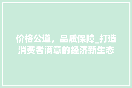 价格公道，品质保障_打造消费者满意的经济新生态