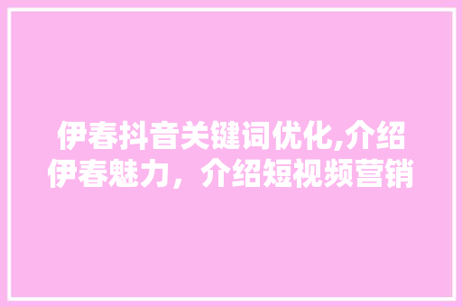 伊春抖音关键词优化,介绍伊春魅力，介绍短视频营销新步骤
