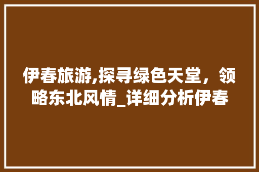 伊春旅游,探寻绿色天堂，领略东北风情_详细分析伊春网站关键词优化步骤