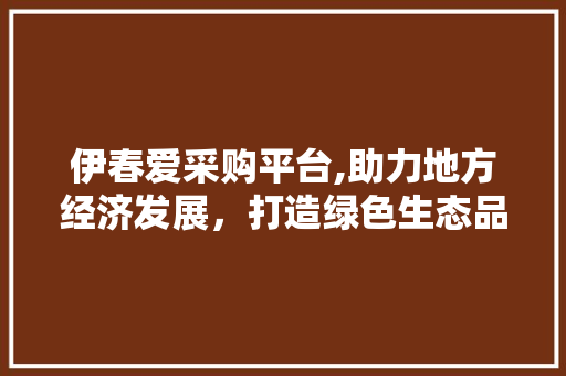 伊春爱采购平台,助力地方经济发展，打造绿色生态品牌