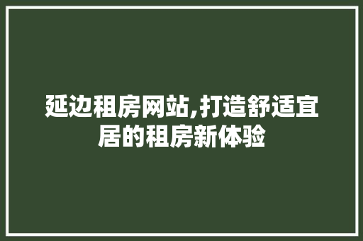 延边租房网站,打造舒适宜居的租房新体验