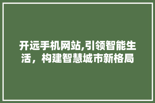 开远手机网站,引领智能生活，构建智慧城市新格局
