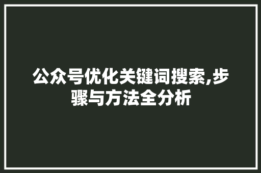 公众号优化关键词搜索,步骤与方法全分析