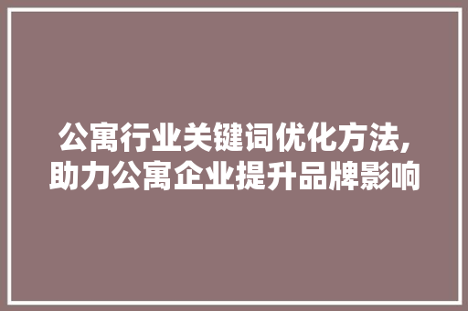 公寓行业关键词优化方法,助力公寓企业提升品牌影响力