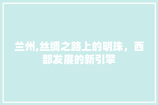 兰州,丝绸之路上的明珠，西部发展的新引擎