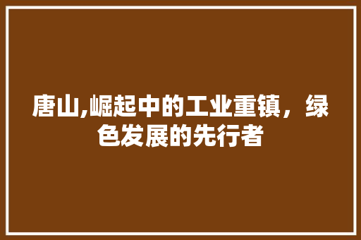 唐山,崛起中的工业重镇，绿色发展的先行者