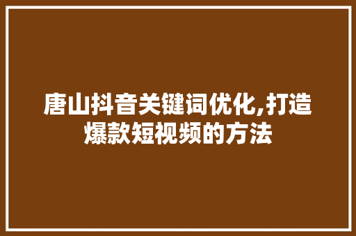 唐山抖音关键词优化,打造爆款短视频的方法