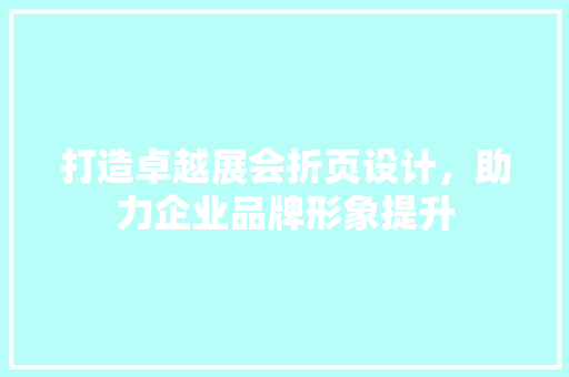 打造卓越展会折页设计，助力企业品牌形象提升