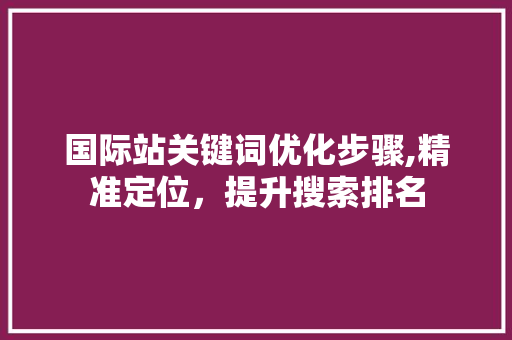 国际站关键词优化步骤,精准定位，提升搜索排名