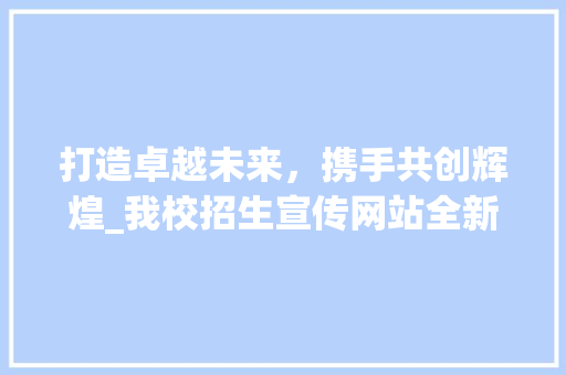 打造卓越未来，携手共创辉煌_我校招生宣传网站全新上线！