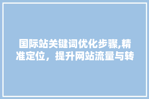 国际站关键词优化步骤,精准定位，提升网站流量与转化率